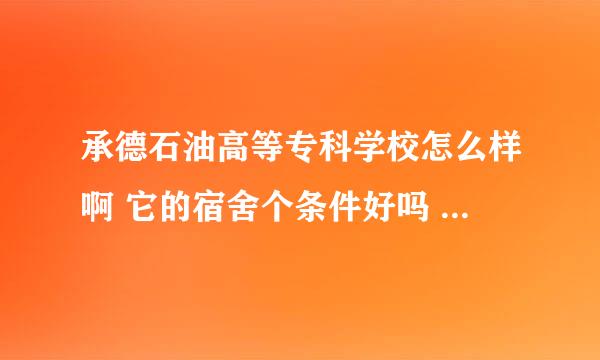 承德石油高等专科学校怎么样啊 它的宿舍个条件好吗 是那种上铺睡觉 下铺是电脑桌的那种吗？哪个专业好呢？