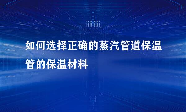 如何选择正确的蒸汽管道保温管的保温材料