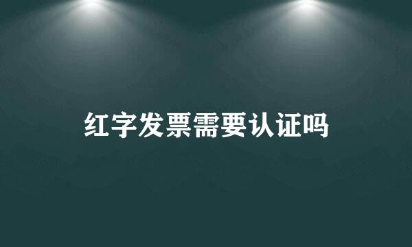 红字发票需要认证吗