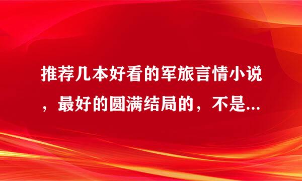 推荐几本好看的军旅言情小说，最好的圆满结局的，不是也没关系，只要情节好看就行。谢啦！