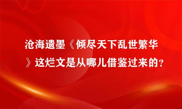 沧海遗墨《倾尽天下乱世繁华》这烂文是从哪儿借鉴过来的？