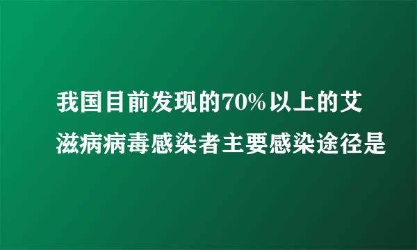 我国目前发现的70%以上的艾滋病病毒感染者主要感染途径是