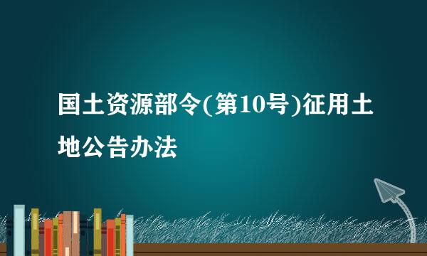 国土资源部令(第10号)征用土地公告办法