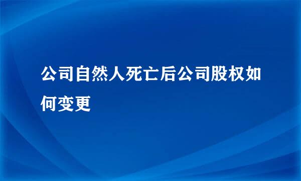 公司自然人死亡后公司股权如何变更