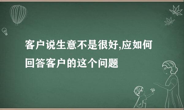 客户说生意不是很好,应如何回答客户的这个问题