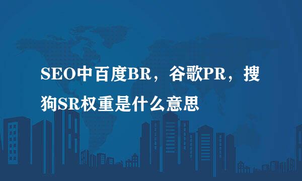 SEO中百度BR，谷歌PR，搜狗SR权重是什么意思