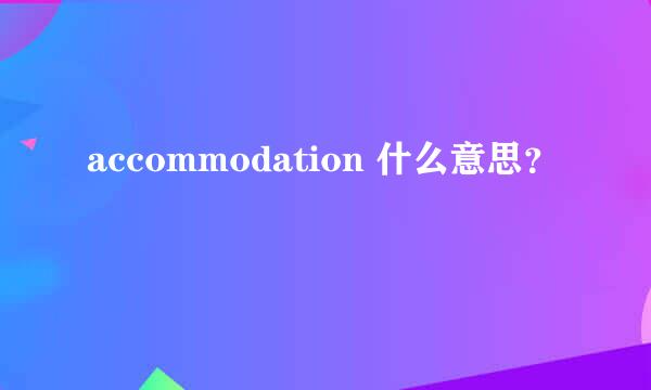 accommodation 什么意思？