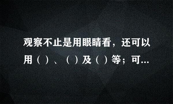 观察不止是用眼睛看，还可以用（）、（）及（）等；可以用比较的方法观察，如观察比较（）、（）、（）和