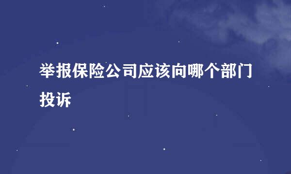 举报保险公司应该向哪个部门投诉