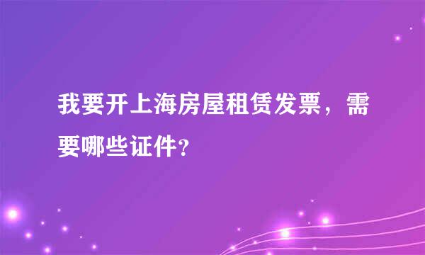 我要开上海房屋租赁发票，需要哪些证件？