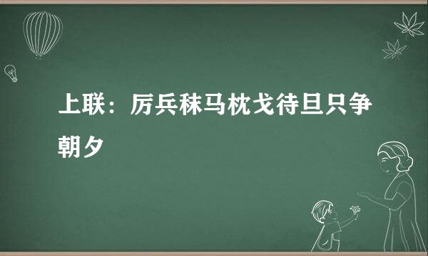 上联：厉兵秣马枕戈待旦只争朝夕