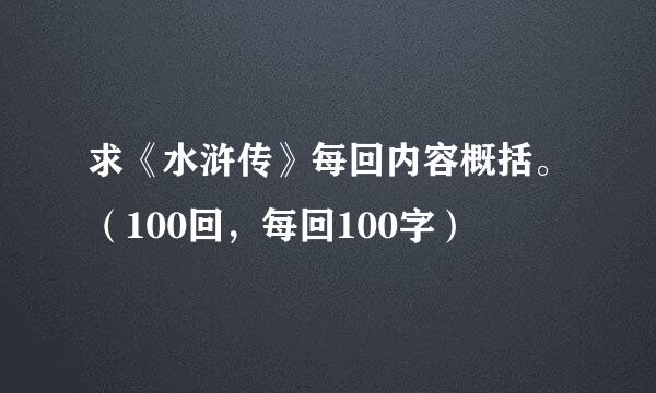 求《水浒传》每回内容概括。（100回，每回100字）