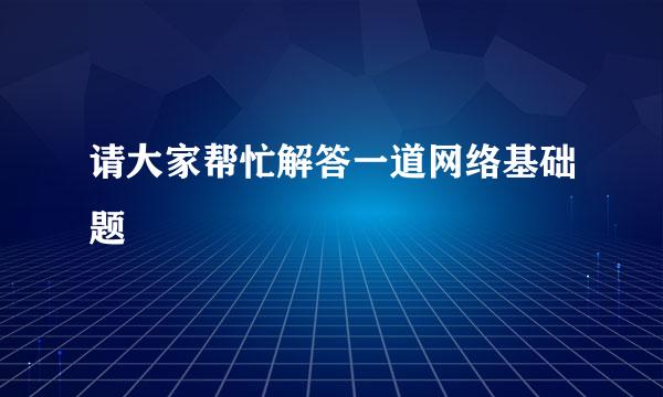 请大家帮忙解答一道网络基础题