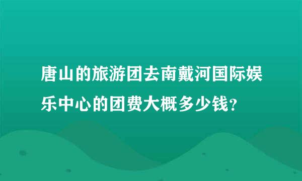 唐山的旅游团去南戴河国际娱乐中心的团费大概多少钱？