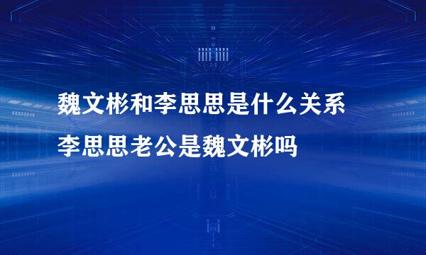 魏文彬和李思思是什么关系 李思思老公是魏文彬吗