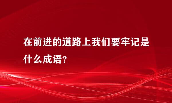 在前进的道路上我们要牢记是什么成语？