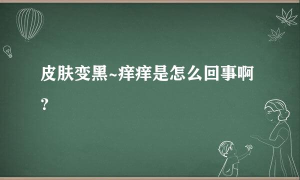 皮肤变黑~痒痒是怎么回事啊？