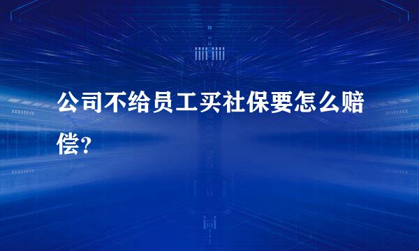 公司不给员工买社保要怎么赔偿？