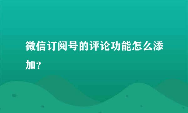 微信订阅号的评论功能怎么添加？