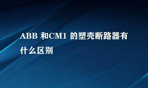 ABB 和CM1 的塑壳断路器有什么区别