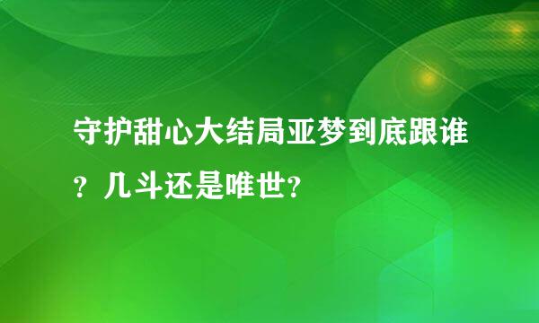 守护甜心大结局亚梦到底跟谁？几斗还是唯世？