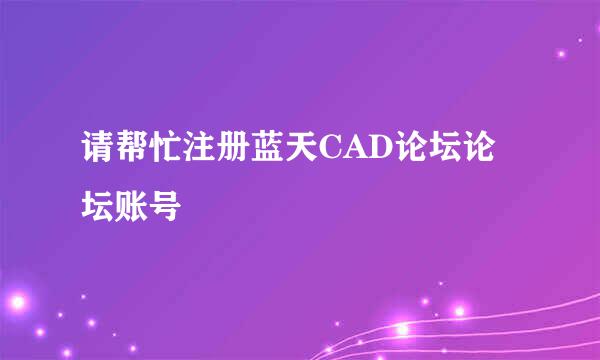 请帮忙注册蓝天CAD论坛论坛账号