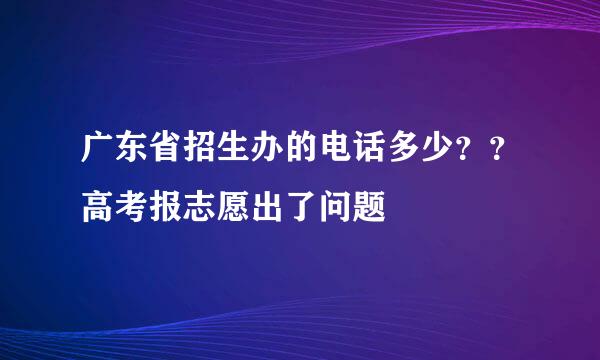 广东省招生办的电话多少？？高考报志愿出了问题