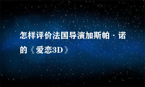 怎样评价法国导演加斯帕·诺的《爱恋3D》