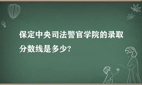 保定中央司法警官学院的录取分数线是多少?