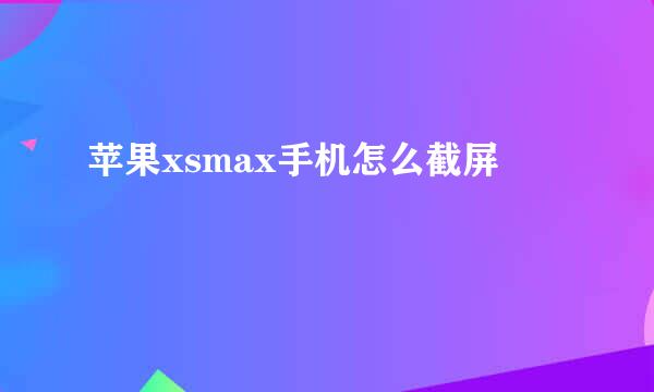 苹果xsmax手机怎么截屏