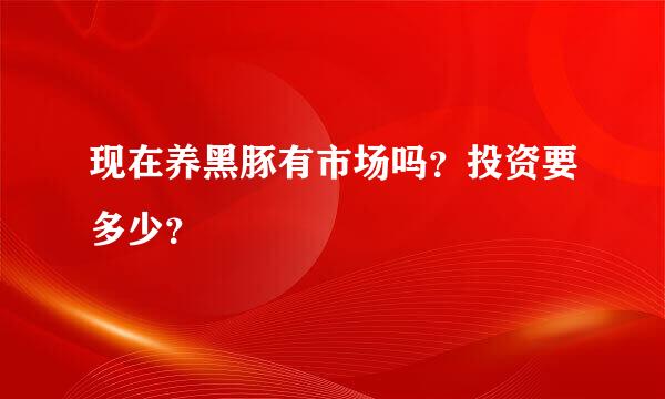 现在养黑豚有市场吗？投资要多少？