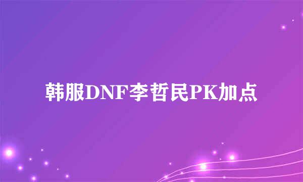 韩服DNF李哲民PK加点