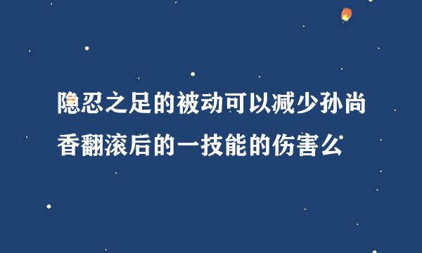 隐忍之足的被动可以减少孙尚香翻滚后的一技能的伤害么