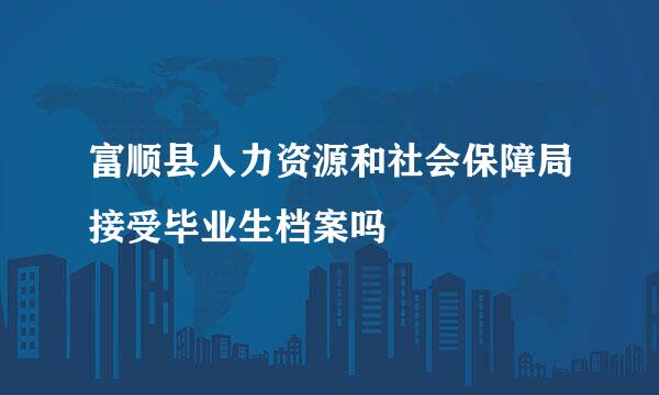 富顺县人力资源和社会保障局接受毕业生档案吗