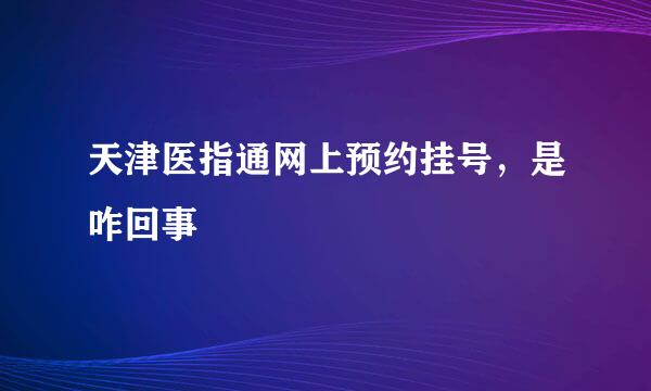 天津医指通网上预约挂号，是咋回事