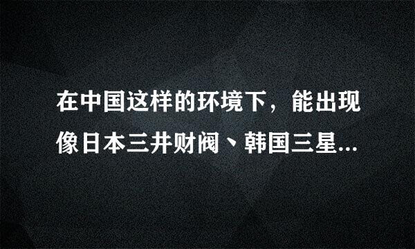 在中国这样的环境下，能出现像日本三井财阀丶韩国三星这样的财阀吗？