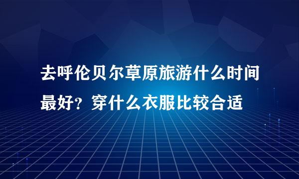 去呼伦贝尔草原旅游什么时间最好？穿什么衣服比较合适