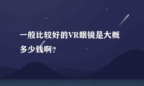 一般比较好的VR眼镜是大概多少钱啊？