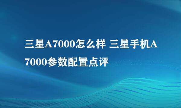 三星A7000怎么样 三星手机A7000参数配置点评