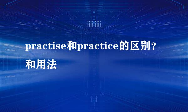 practise和practice的区别？和用法