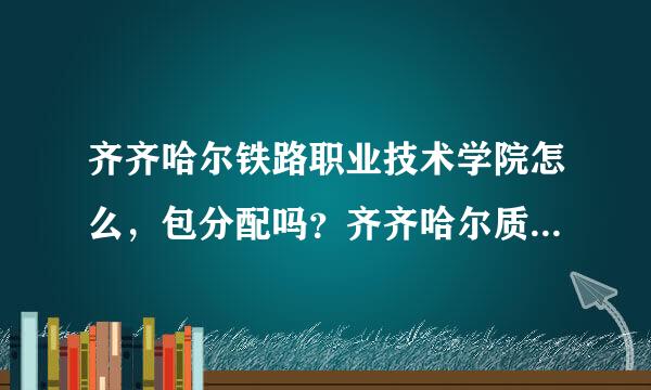 齐齐哈尔铁路职业技术学院怎么，包分配吗？齐齐哈尔质量教育学校是什么学较。包分配吗？