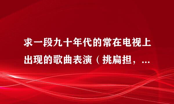 求一段九十年代的常在电视上出现的歌曲表演（挑扁担，女孩，筐是裙子）