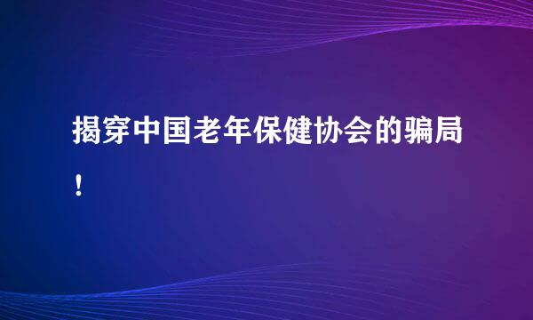 揭穿中国老年保健协会的骗局！