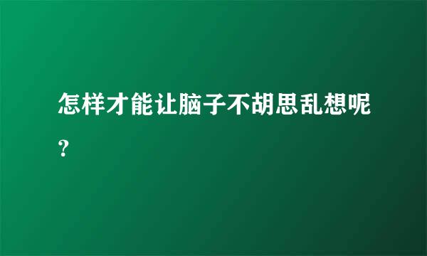 怎样才能让脑子不胡思乱想呢？