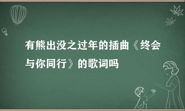 有熊出没之过年的插曲《终会与你同行》的歌词吗