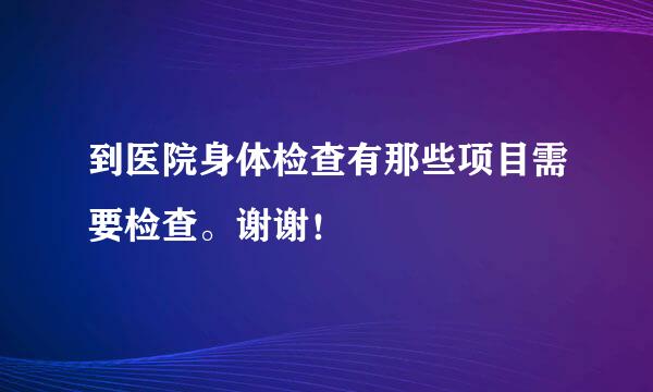 到医院身体检查有那些项目需要检查。谢谢！