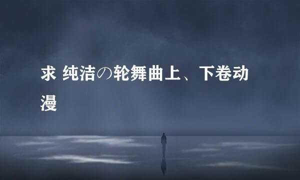 求 纯洁の轮舞曲上、下卷动漫