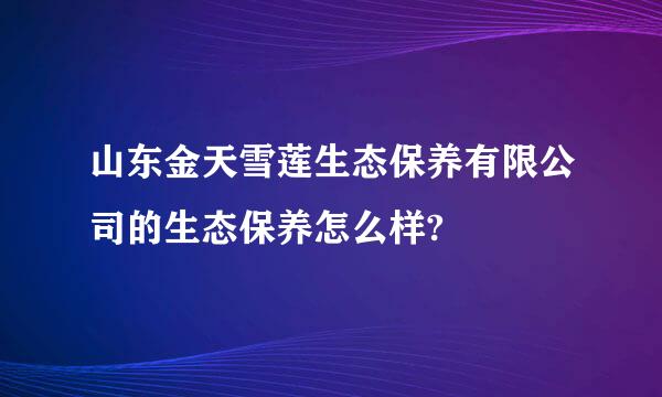 山东金天雪莲生态保养有限公司的生态保养怎么样?