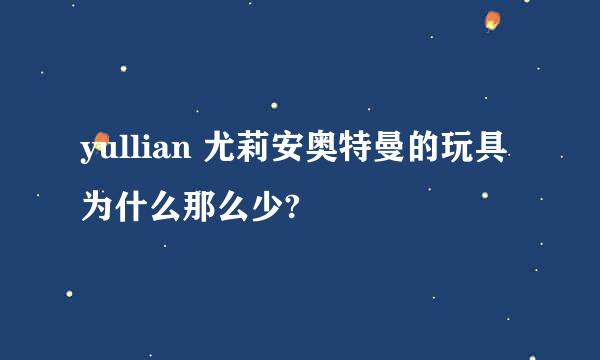 yullian 尤莉安奥特曼的玩具为什么那么少?