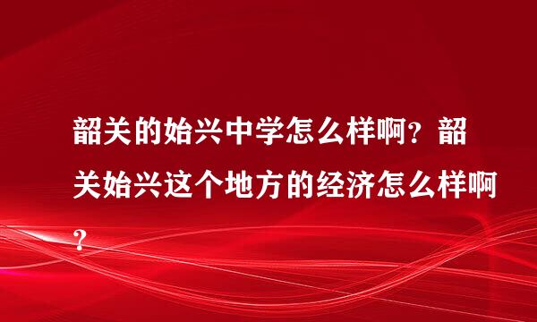 韶关的始兴中学怎么样啊？韶关始兴这个地方的经济怎么样啊？